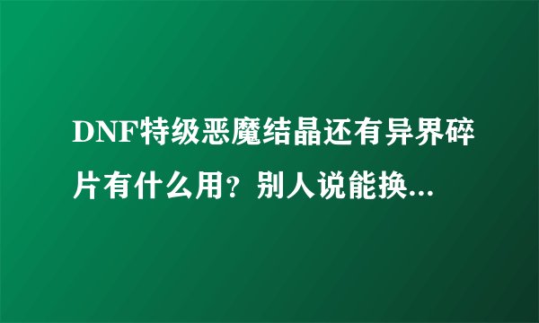 DNF特级恶魔结晶还有异界碎片有什么用？别人说能换装备到哪里换阿求解释