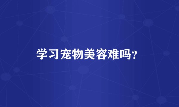 学习宠物美容难吗？