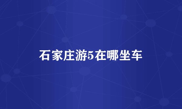 石家庄游5在哪坐车