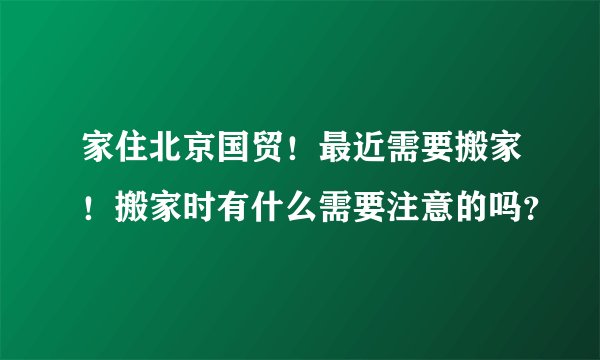 家住北京国贸！最近需要搬家！搬家时有什么需要注意的吗？