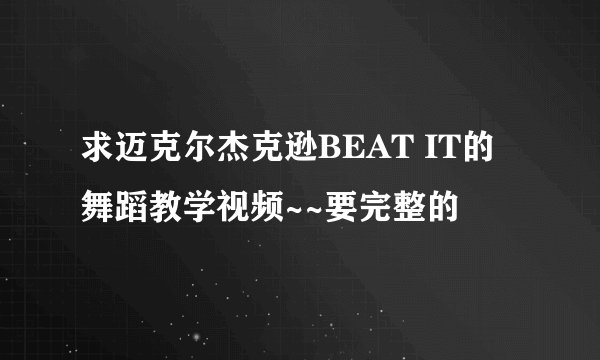 求迈克尔杰克逊BEAT IT的舞蹈教学视频~~要完整的