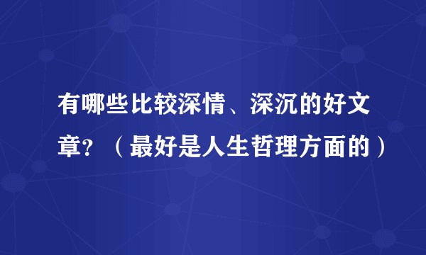 有哪些比较深情、深沉的好文章？（最好是人生哲理方面的）