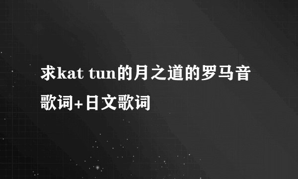 求kat tun的月之道的罗马音歌词+日文歌词