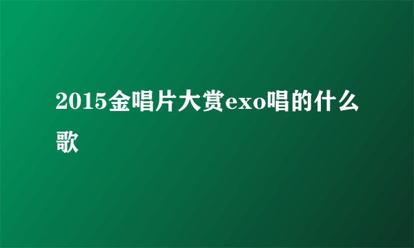 2015金唱片大赏exo唱的什么歌