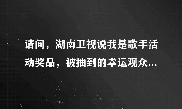 请问，湖南卫视说我是歌手活动奖品，被抽到的幸运观众，真的能 领取奖吗？如果是真的，又在哪领呢？