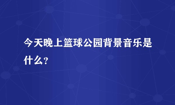 今天晚上篮球公园背景音乐是什么？