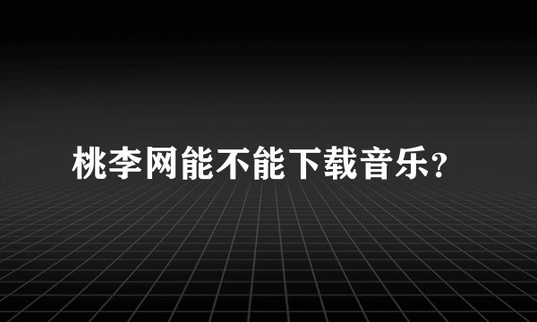 桃李网能不能下载音乐？