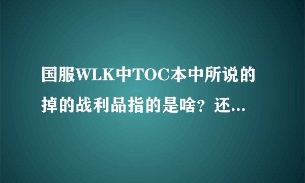 国服WLK中TOC本中所说的掉的战利品指的是啥？还有北伐奖章和十字军宝珠有啥用？需求详解~~~~~