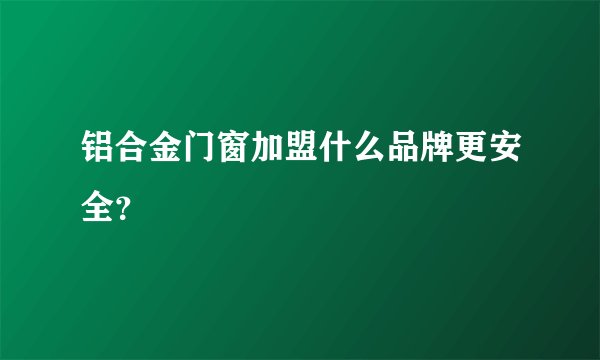 铝合金门窗加盟什么品牌更安全？
