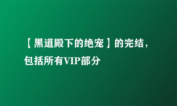 【黑道殿下的绝宠】的完结，包括所有VIP部分
