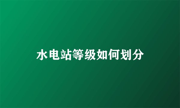 水电站等级如何划分