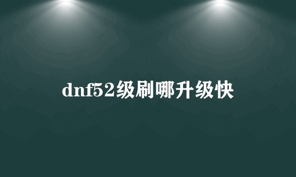 dnf52级刷哪升级快