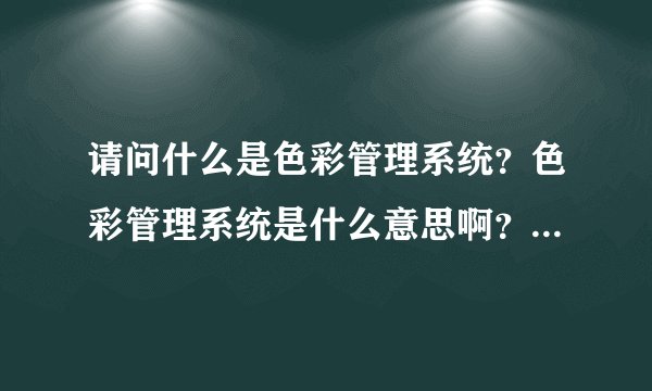 请问什么是色彩管理系统？色彩管理系统是什么意思啊？能稍微解释一下吗