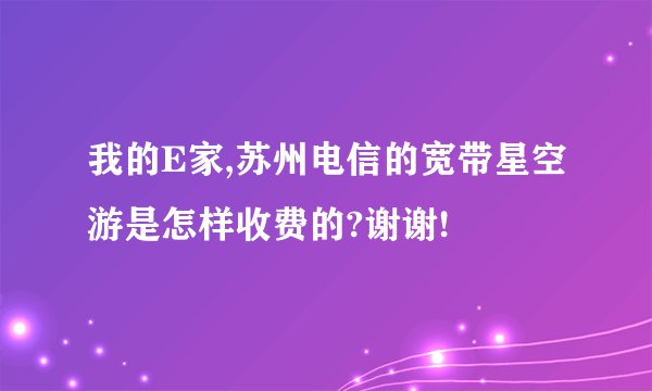 我的E家,苏州电信的宽带星空游是怎样收费的?谢谢!