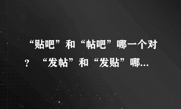 “贴吧”和“帖吧”哪一个对？ “发帖”和“发贴”哪一个对？