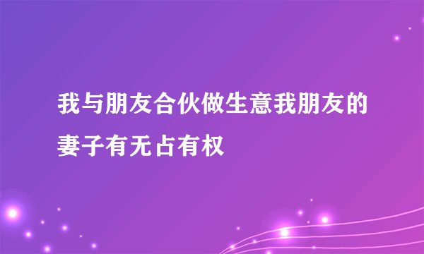 我与朋友合伙做生意我朋友的妻子有无占有权