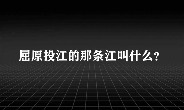 屈原投江的那条江叫什么？