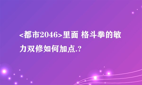 <都市2046>里面 格斗拳的敏力双修如何加点.?