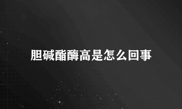 胆碱酯酶高是怎么回事