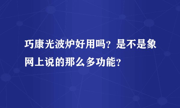 巧康光波炉好用吗？是不是象网上说的那么多功能？
