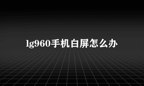 lg960手机白屏怎么办