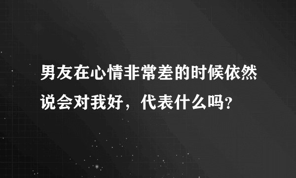 男友在心情非常差的时候依然说会对我好，代表什么吗？