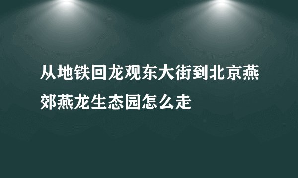 从地铁回龙观东大街到北京燕郊燕龙生态园怎么走
