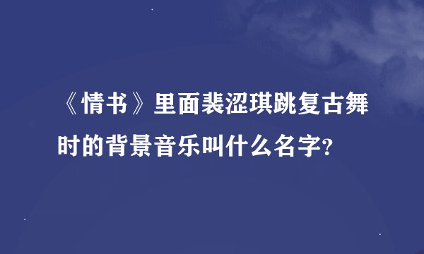 《情书》里面裴涩琪跳复古舞时的背景音乐叫什么名字？