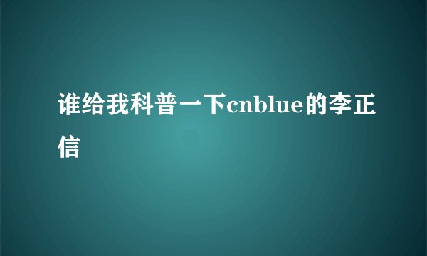 谁给我科普一下cnblue的李正信