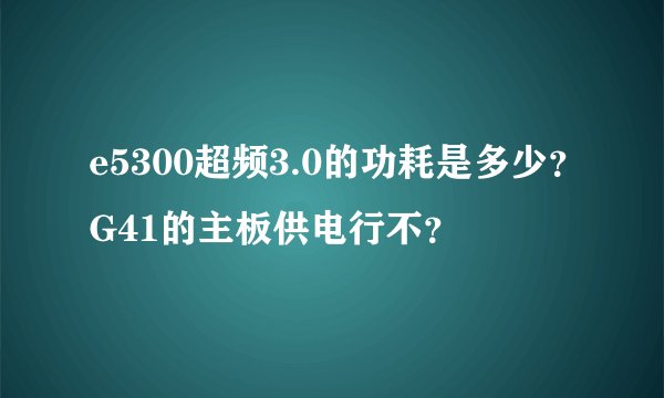e5300超频3.0的功耗是多少？G41的主板供电行不？