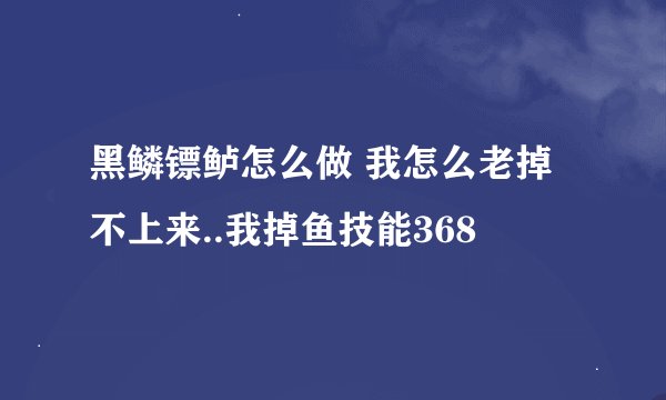 黑鳞镖鲈怎么做 我怎么老掉不上来..我掉鱼技能368