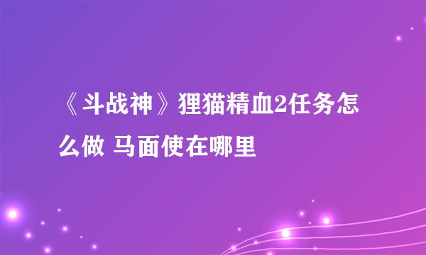 《斗战神》狸猫精血2任务怎么做 马面使在哪里