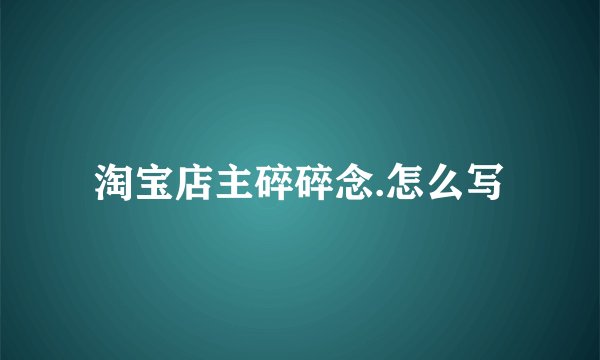 淘宝店主碎碎念.怎么写