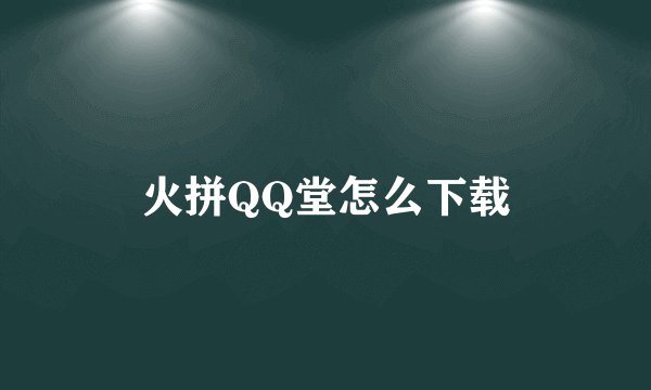 火拼QQ堂怎么下载