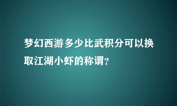 梦幻西游多少比武积分可以换取江湖小虾的称谓？