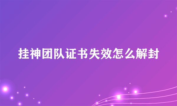 挂神团队证书失效怎么解封
