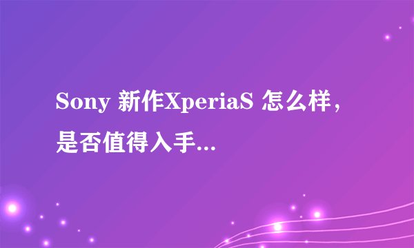 Sony 新作XperiaS 怎么样，是否值得入手，最好能和iPhone4s做下比较