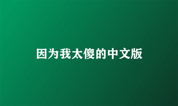 因为我太傻的中文版