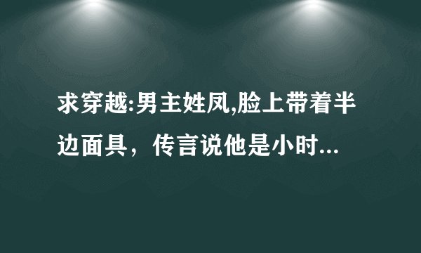 求穿越:男主姓凤,脸上带着半边面具，传言说他是小时候被火烧伤了，其实他长的很帅，那位好心人知道这