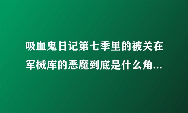 吸血鬼日记第七季里的被关在军械库的恶魔到底是什么角色 有什么危害