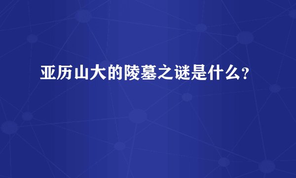 亚历山大的陵墓之谜是什么？