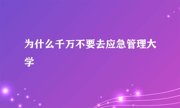 为什么千万不要去应急管理大学