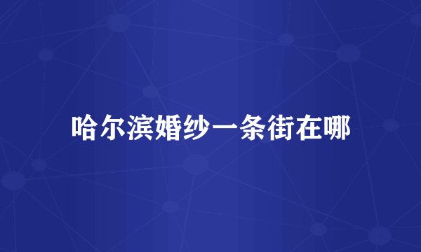 哈尔滨婚纱一条街在哪