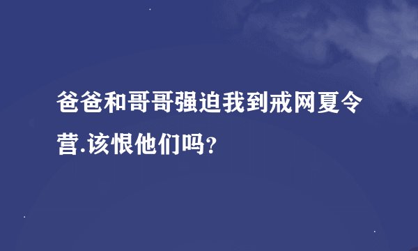 爸爸和哥哥强迫我到戒网夏令营.该恨他们吗？