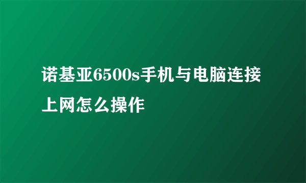 诺基亚6500s手机与电脑连接上网怎么操作