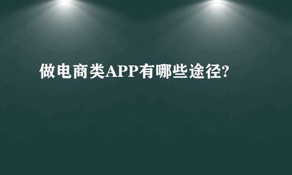 做电商类APP有哪些途径?