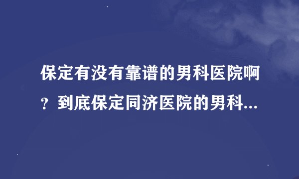 保定有没有靠谱的男科医院啊？到底保定同济医院的男科怎么样啊？