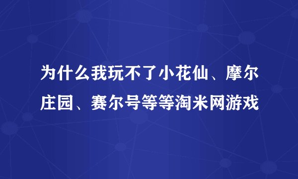 为什么我玩不了小花仙、摩尔庄园、赛尔号等等淘米网游戏