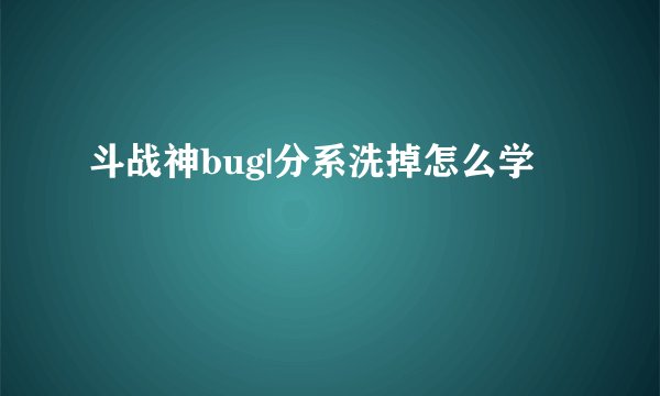 斗战神bug|分系洗掉怎么学
