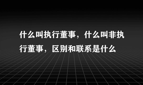 什么叫执行董事，什么叫非执行董事，区别和联系是什么